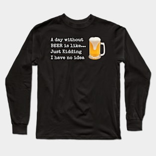 A Day Without Beer Is Like Just Kidding I Have No Idea Long Sleeve T-Shirt